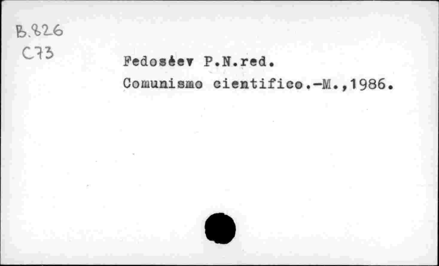 ﻿Ь.%2-6
C13
Fedosêer P.N.red.
Comunismo cientifico.-M.,1986.